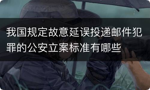 我国规定故意延误投递邮件犯罪的公安立案标准有哪些