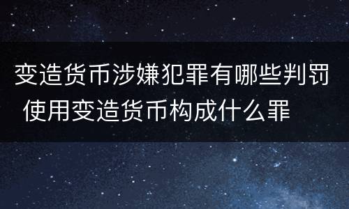 变造货币涉嫌犯罪有哪些判罚 使用变造货币构成什么罪