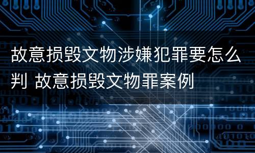 故意损毁文物涉嫌犯罪要怎么判 故意损毁文物罪案例