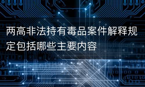 两高非法持有毒品案件解释规定包括哪些主要内容