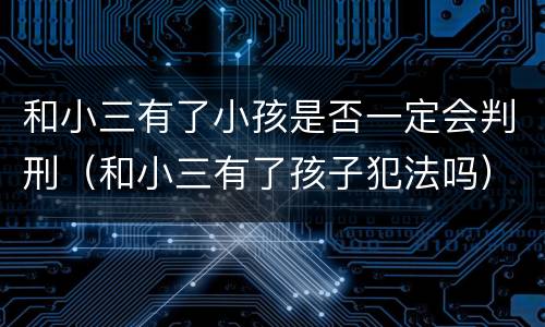 和小三有了小孩是否一定会判刑（和小三有了孩子犯法吗）