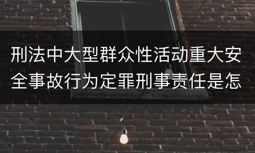 刑法中大型群众性活动重大安全事故行为定罪刑事责任是怎样