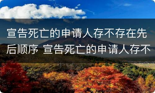 宣告死亡的申请人存不存在先后顺序 宣告死亡的申请人存不存在先后顺序错误