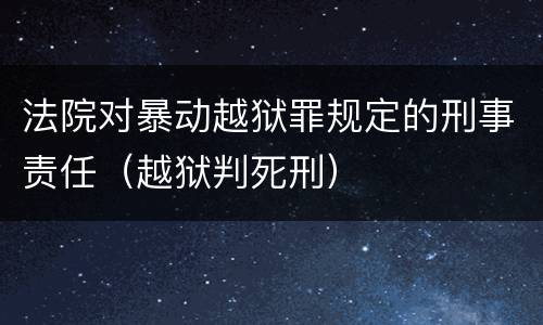 法院对暴动越狱罪规定的刑事责任（越狱判死刑）