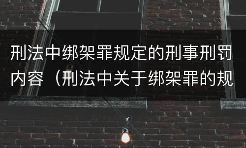 刑法中绑架罪规定的刑事刑罚内容（刑法中关于绑架罪的规定）