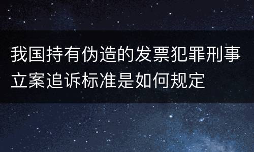 我国持有伪造的发票犯罪刑事立案追诉标准是如何规定