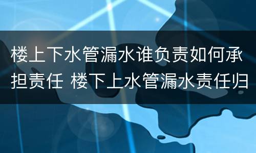 楼上下水管漏水谁负责如何承担责任 楼下上水管漏水责任归谁