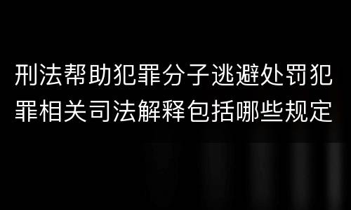 刑法帮助犯罪分子逃避处罚犯罪相关司法解释包括哪些规定