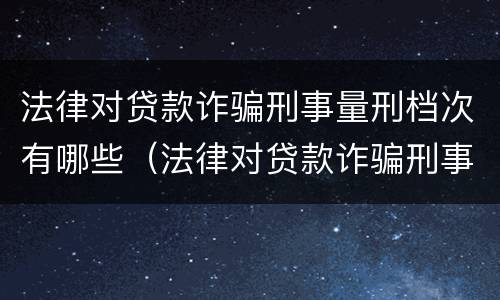 法律对贷款诈骗刑事量刑档次有哪些（法律对贷款诈骗刑事量刑档次有哪些影响）