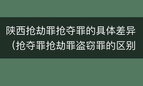 陕西抢劫罪抢夺罪的具体差异（抢夺罪抢劫罪盗窃罪的区别）