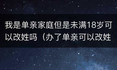 我是单亲家庭但是未满18岁可以改姓吗（办了单亲可以改姓吗）