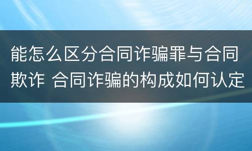 能怎么区分合同诈骗罪与合同欺诈 合同诈骗的构成如何认定