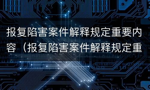 报复陷害案件解释规定重要内容（报复陷害案件解释规定重要内容是什么）