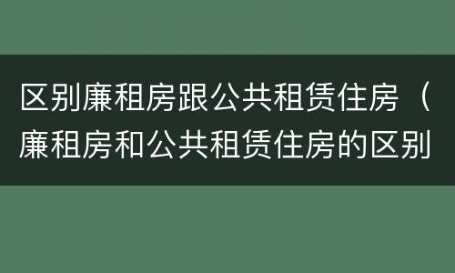 区别廉租房跟公共租赁住房（廉租房和公共租赁住房的区别）