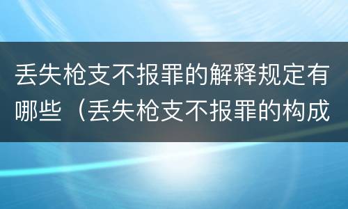 丢失枪支不报罪的解释规定有哪些（丢失枪支不报罪的构成要件）