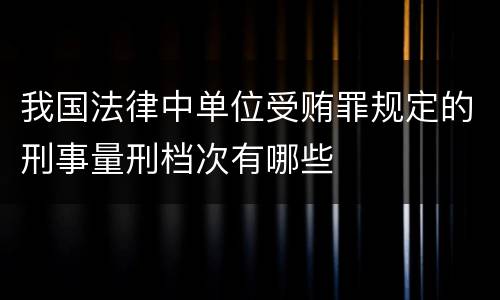 我国法律中单位受贿罪规定的刑事量刑档次有哪些