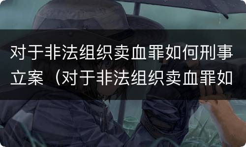 对于非法组织卖血罪如何刑事立案（对于非法组织卖血罪如何刑事立案）