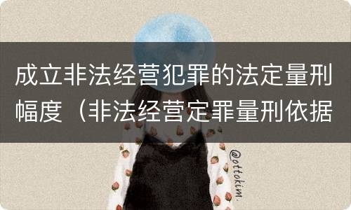 成立非法经营犯罪的法定量刑幅度（非法经营定罪量刑依据）