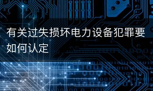 有关过失损坏电力设备犯罪要如何认定