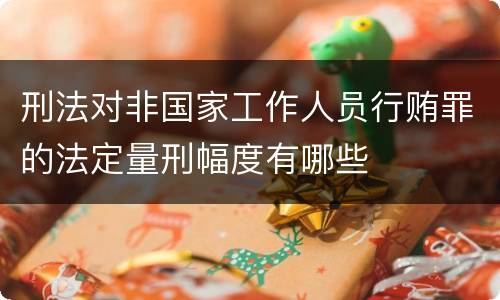 刑法对非国家工作人员行贿罪的法定量刑幅度有哪些