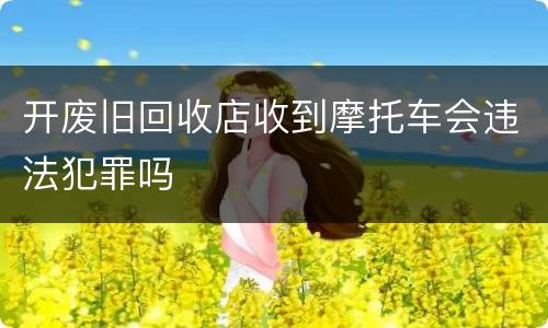 开废旧回收店收到摩托车会违法犯罪吗