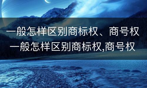 一般怎样区别商标权、商号权 一般怎样区别商标权,商号权和商标权