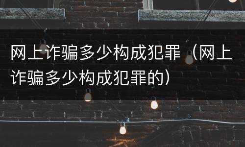 网上诈骗多少构成犯罪（网上诈骗多少构成犯罪的）