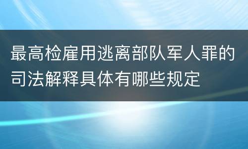 最高检雇用逃离部队军人罪的司法解释具体有哪些规定