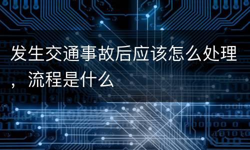 发生交通事故后应该怎么处理，流程是什么