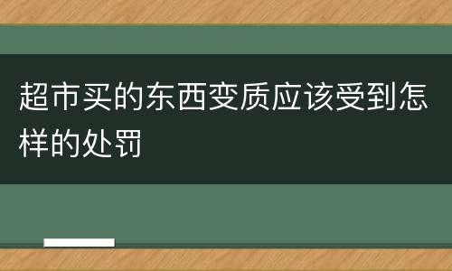 超市买的东西变质应该受到怎样的处罚