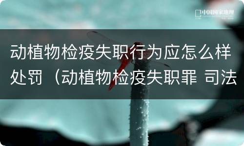 动植物检疫失职行为应怎么样处罚（动植物检疫失职罪 司法解释）