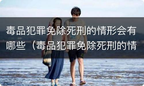 毒品犯罪免除死刑的情形会有哪些（毒品犯罪免除死刑的情形会有哪些变化）