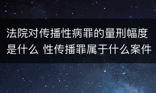 法院对传播性病罪的量刑幅度是什么 性传播罪属于什么案件