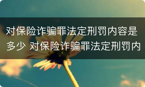 对保险诈骗罪法定刑罚内容是多少 对保险诈骗罪法定刑罚内容是多少年