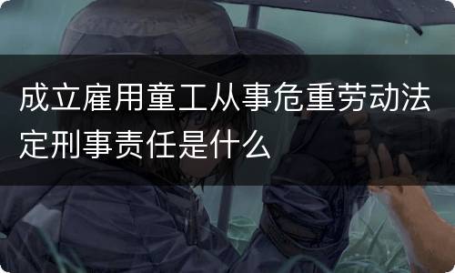 成立雇用童工从事危重劳动法定刑事责任是什么