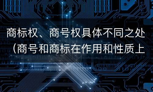 商标权、商号权具体不同之处（商号和商标在作用和性质上的区别）
