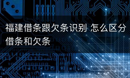 福建借条跟欠条识别 怎么区分借条和欠条