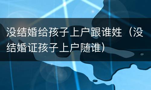没结婚给孩子上户跟谁姓（没结婚证孩子上户随谁）