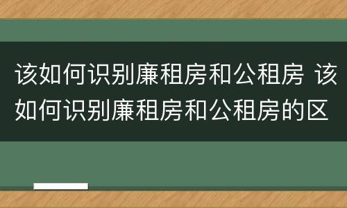 该如何识别廉租房和公租房 该如何识别廉租房和公租房的区别