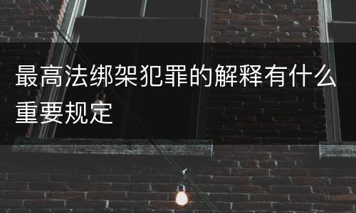 最高法绑架犯罪的解释有什么重要规定