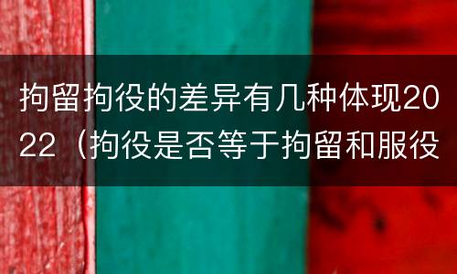 拘留拘役的差异有几种体现2022（拘役是否等于拘留和服役）