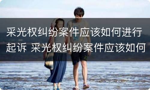 采光权纠纷案件应该如何进行起诉 采光权纠纷案件应该如何进行起诉申请