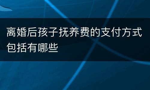离婚后孩子抚养费的支付方式包括有哪些