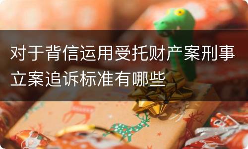 对于背信运用受托财产案刑事立案追诉标准有哪些