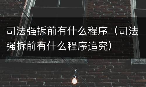 司法强拆前有什么程序（司法强拆前有什么程序追究）