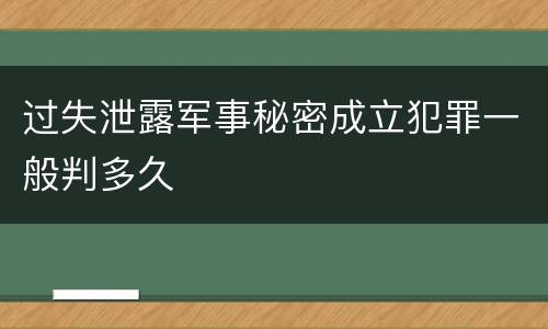 过失泄露军事秘密成立犯罪一般判多久
