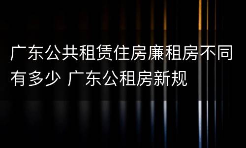 广东公共租赁住房廉租房不同有多少 广东公租房新规