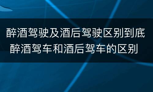 醉酒驾驶及酒后驾驶区别到底 醉酒驾车和酒后驾车的区别