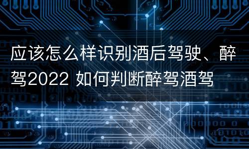 应该怎么样识别酒后驾驶、醉驾2022 如何判断醉驾酒驾
