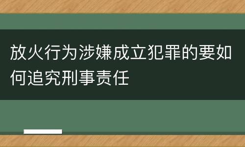 放火行为涉嫌成立犯罪的要如何追究刑事责任